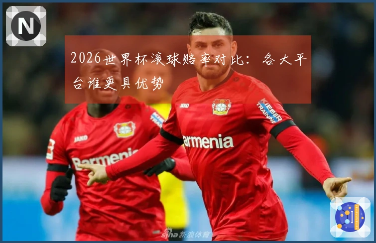 2026世界杯滚球赔率对比：各大平台谁更具优势