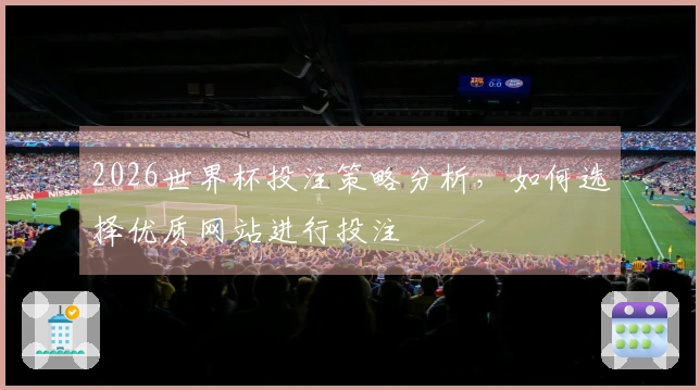 2026世界杯投注策略分析，如何选择优质网站进行投注