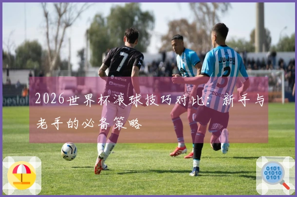 2026世界杯滚球技巧对比：新手与老手的必备策略