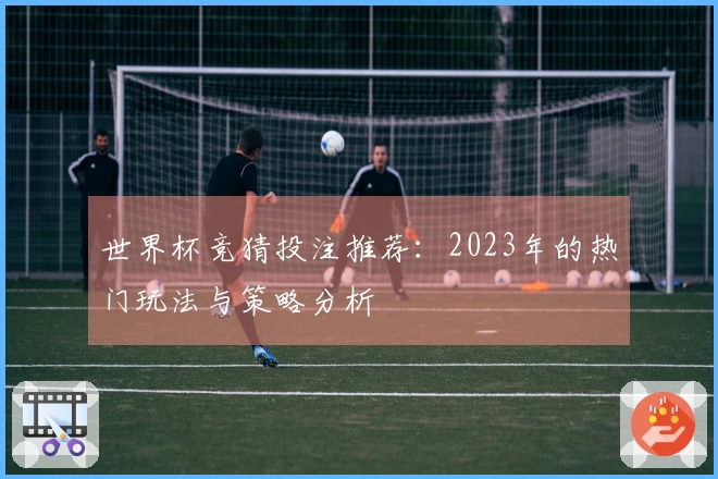 世界杯竞猜投注推荐：2023年的热门玩法与策略分析