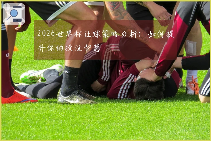 2026世界杯让球策略分析：如何提升你的投注智慧
