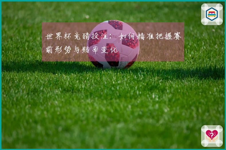 世界杯竞猜投注：如何精准把握赛前形势与赔率变化