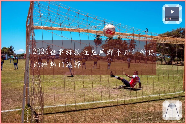 2026世界杯投注应用哪个好？带你比较热门选择