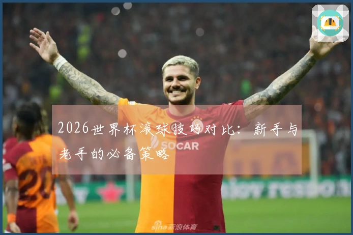 2026世界杯滚球技巧对比：新手与老手的必备策略