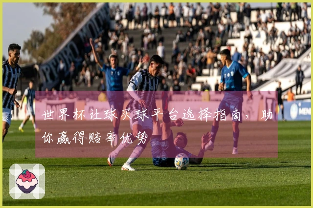 世界杯让球买球平台选择指南，助你赢得赔率优势