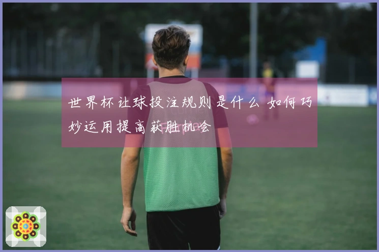 世界杯让球投注规则是什么 如何巧妙运用提高获胜机会