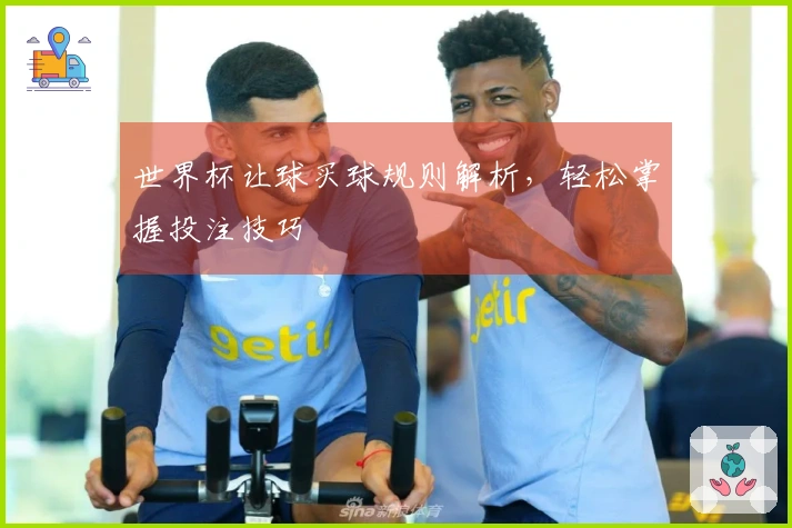 世界杯让球买球规则解析，轻松掌握投注技巧