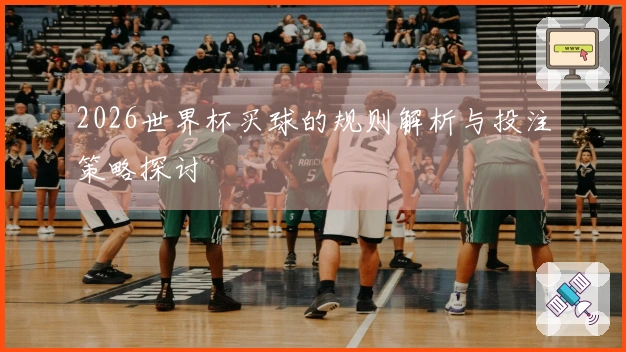 2026世界杯买球的规则解析与投注策略探讨