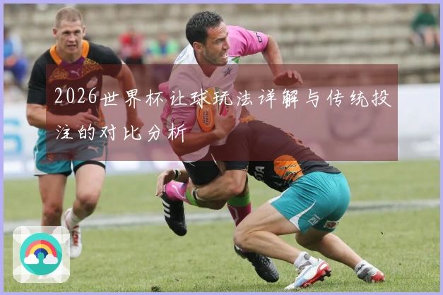 2026世界杯让球玩法详解与传统投注的对比分析