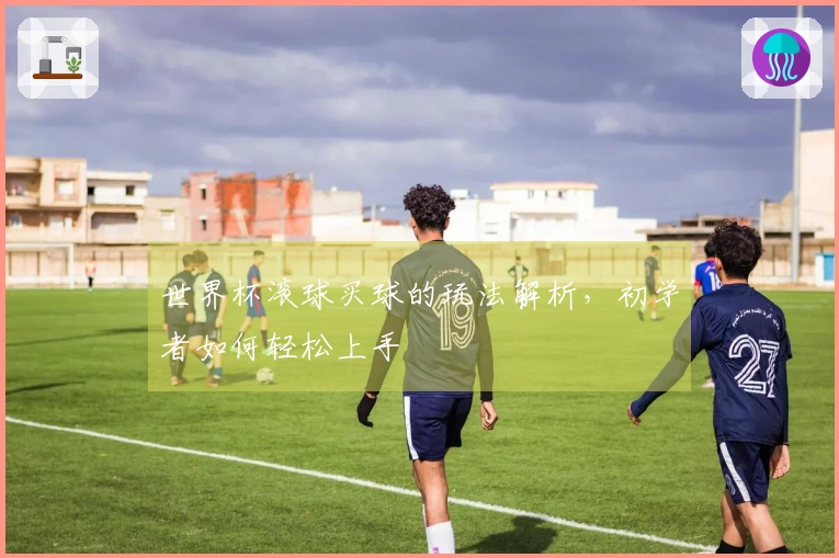 世界杯滚球买球的玩法解析，初学者如何轻松上手