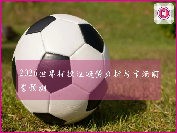 2026世界杯投注趋势分析与市场前景预测