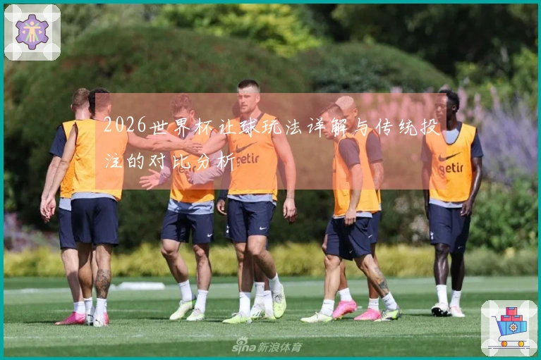 2026世界杯让球玩法详解与传统投注的对比分析
