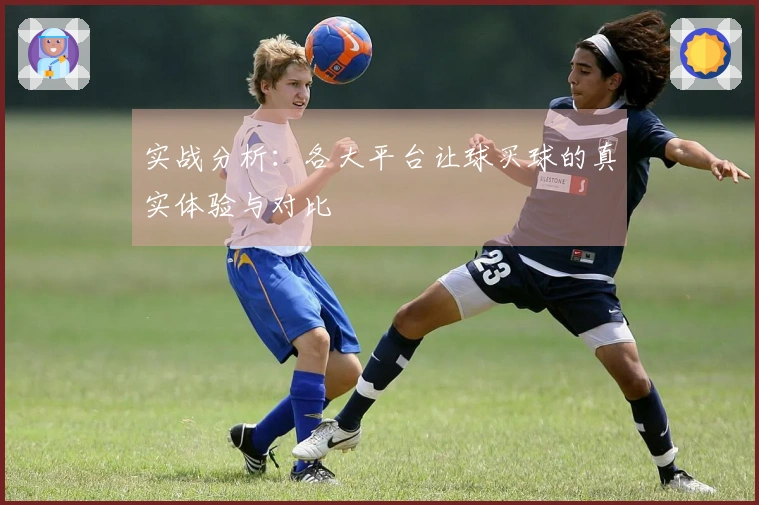 实战分析：各大平台让球买球的真实体验与对比