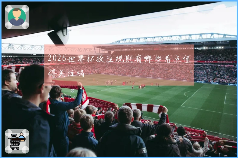 2026世界杯投注规则有哪些看点值得关注吗
