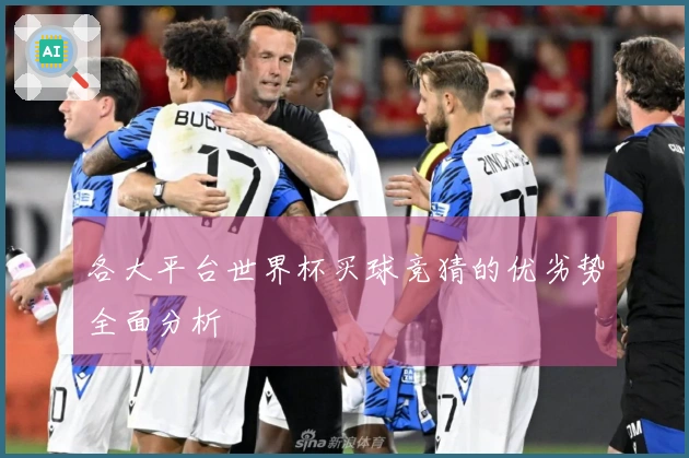 各大平台世界杯买球竞猜的优劣势全面分析
