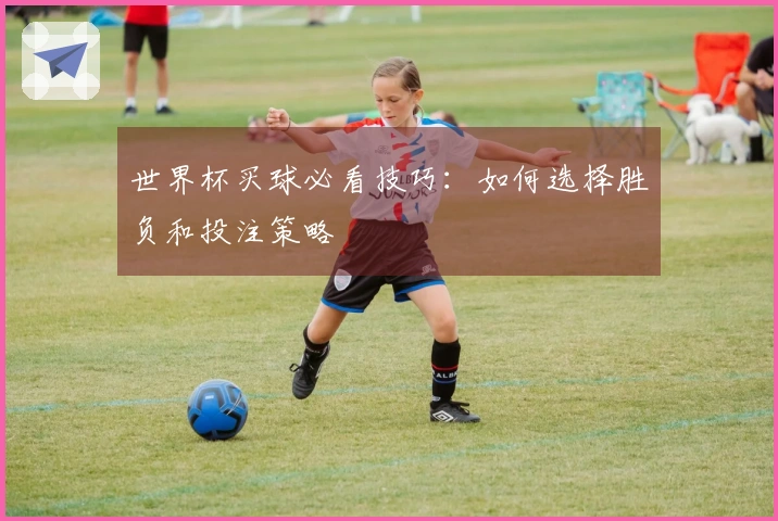 世界杯买球必看技巧：如何选择胜负和投注策略