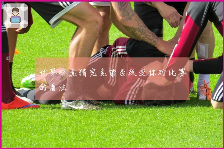 世界杯竞猜究竟能否改变你对比赛的看法