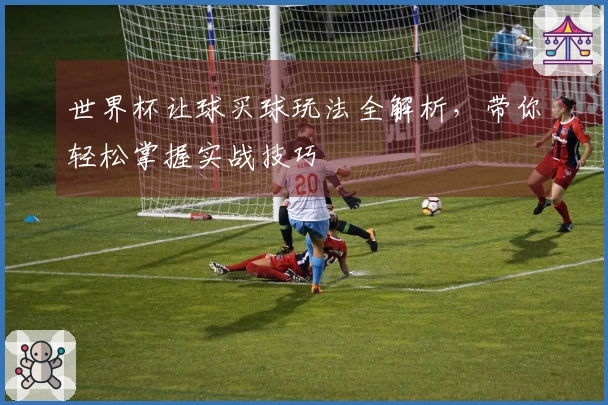 世界杯让球买球玩法全解析，带你轻松掌握实战技巧