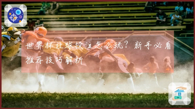 世界杯让球投注怎么玩？新手必看推荐技巧解析