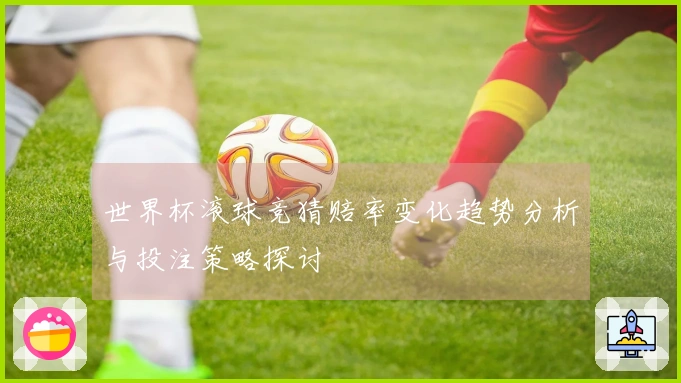 世界杯滚球竞猜赔率变化趋势分析与投注策略探讨