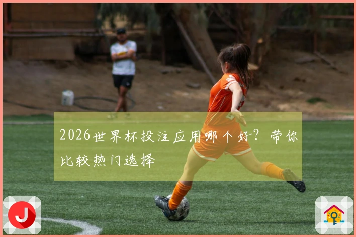 2026世界杯投注应用哪个好？带你比较热门选择