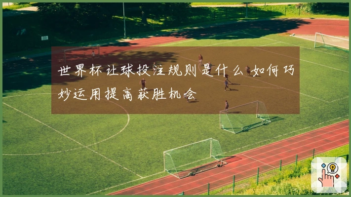 世界杯让球投注规则是什么 如何巧妙运用提高获胜机会