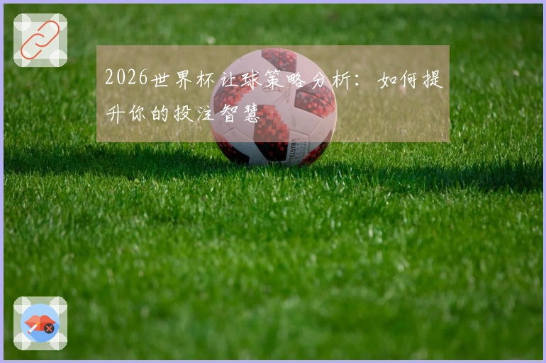 2026世界杯让球策略分析：如何提升你的投注智慧