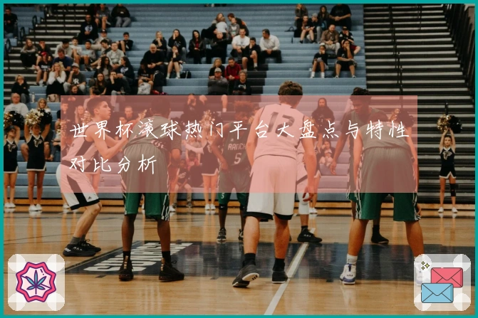 世界杯滚球热门平台大盘点与特性对比分析